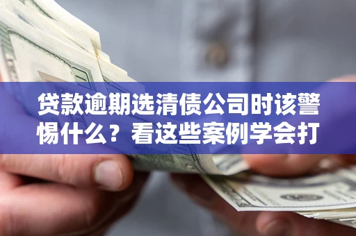 北京贷款逾期选清债公司时该警惕什么？看这些案例学会打翻身仗
