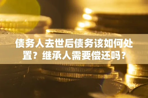 北京债务人去世后债务该如何处置？继承人需要偿还吗？