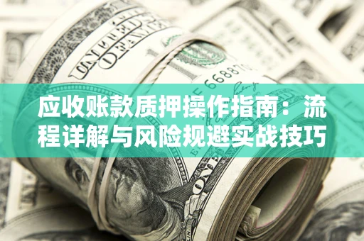 北京应收账款质押操作指南:流程详解与风险规避实战技巧 北京应收账款质押操作指南:流程详解与风险规避实战技巧