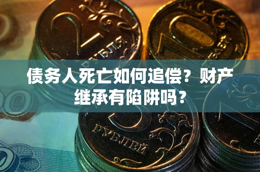 北京债务人死亡如何追偿？财产继承有陷阱吗？