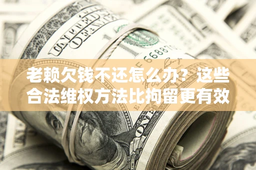 北京老赖欠钱不还怎么办？这些合法维权方法比拘留更有效