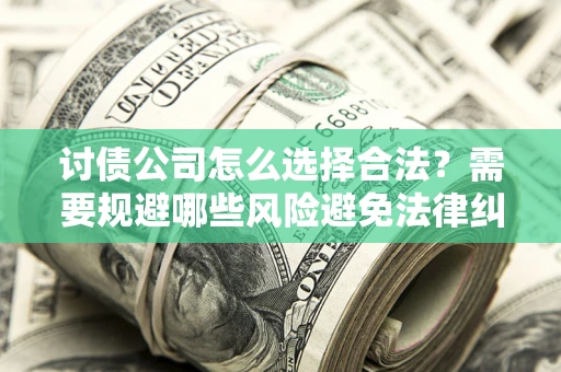 北京讨债公司怎么选择合法?需要规避哪些风险避免法律纠纷? 北京讨债公司怎么选择合法?需要规避哪些风险避免法律纠纷?