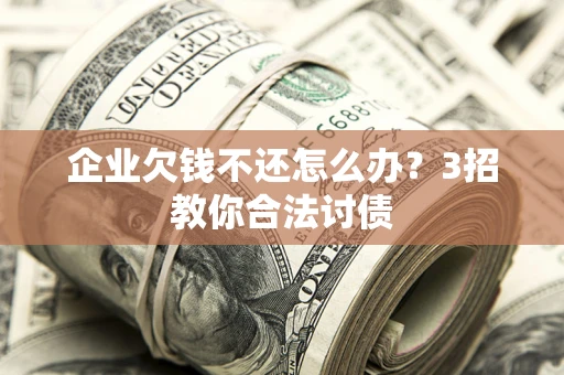 北京企业欠钱不还怎么办？3招教你合法讨债