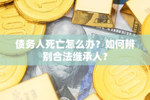 北京债务人死亡怎么办？如何辨别合法继承人？