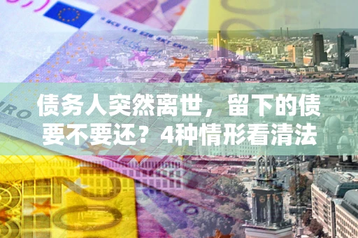 北京债务人突然离世，留下的债要不要还？4种情形看清法律判决