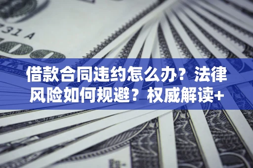北京借款合同违约怎么办?法律风险如何规避?权威解读+实用指南 北京借款合同违约怎么办?法律风险如何规避?权威解读+实用指南