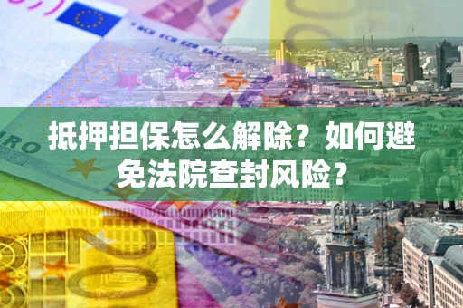 北京抵押担保怎么解除？如何避免法院查封风险？