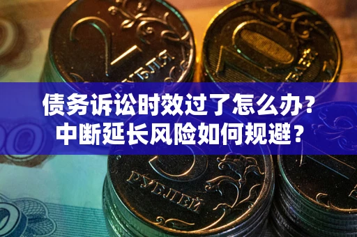 北京债务诉讼时效过了怎么办？中断延长风险如何规避？