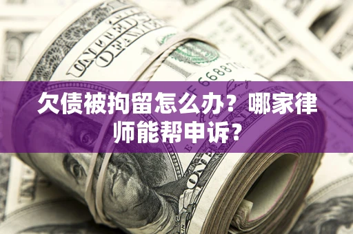 北京欠债被拘留怎么办？哪家律师能帮申诉？