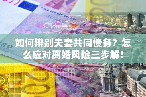 北京如何辨别夫妻共同债务？怎么应对离婚风险三步解！