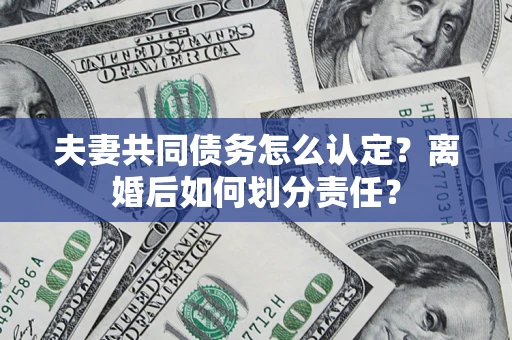 北京夫妻共同债务怎么认定？离婚后如何划分责任？