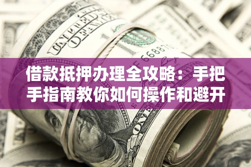北京借款抵押办理全攻略：手把手指南教你如何操作和避开雷区