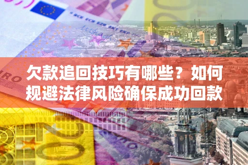 北京欠款追回技巧有哪些？如何规避法律风险确保成功回款？