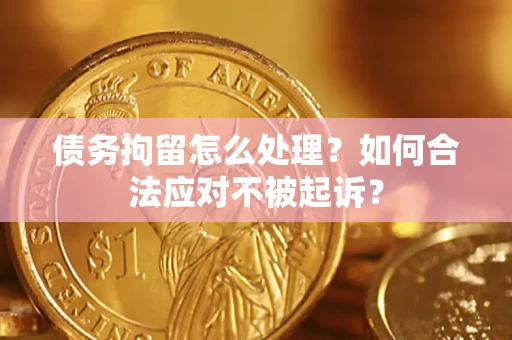 北京债务拘留怎么处理？如何合法应对不被起诉？