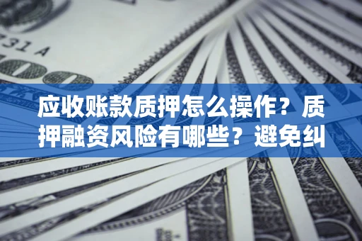 北京应收账款质押怎么操作？质押融资风险有哪些？避免纠纷高效融资技巧