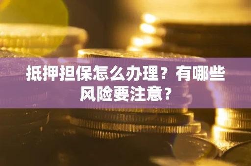 北京抵押担保怎么办理？有哪些风险要注意？