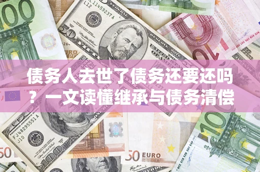 北京债务人去世了债务还要还吗？一文读懂继承与债务清偿