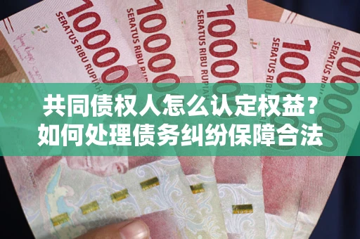 北京共同债权人怎么认定权益？如何处理债务纠纷保障合法权益？