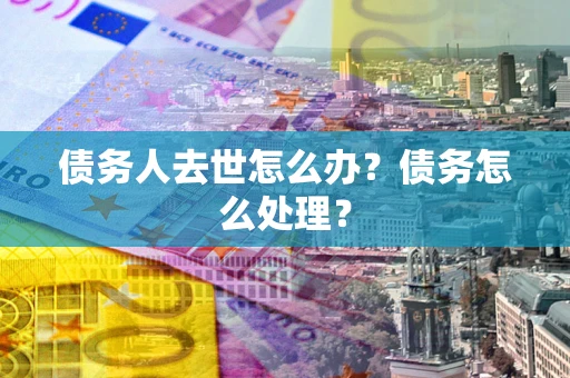 北京债务人去世怎么办？债务怎么处理？