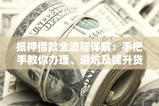 北京抵押借款全流程详解：手把手教你办理、避坑及提升贷款额度